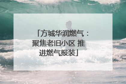 方城华润燃气：聚焦老旧小区 推进燃气报装