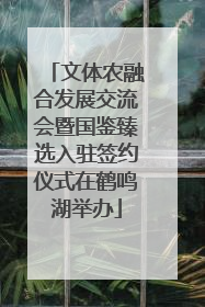 文体农融合发展交流会暨国鉴臻选入驻签约仪式在鹤鸣湖举办