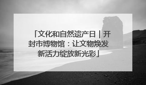 文化和自然遗产日｜开封市博物馆：让文物焕发新活力绽放新光彩