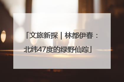 文旅新探｜林都伊春：北纬47度的绿野仙踪