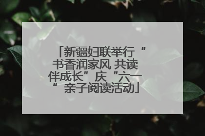 新疆妇联举行“书香润家风 共读伴成长”庆“六一”亲子阅读活动