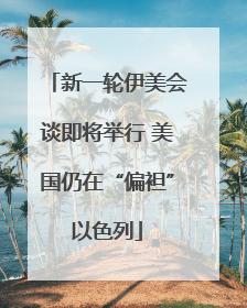 新一轮伊美会谈即将举行 美国仍在“偏袒”以色列