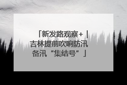 新发路观察+｜吉林提前吹响防汛备汛“集结号”