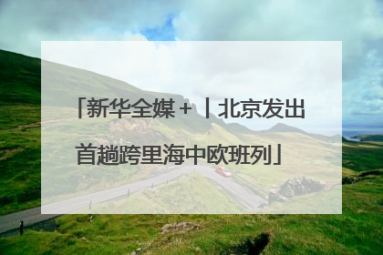 新华全媒＋丨北京发出首趟跨里海中欧班列