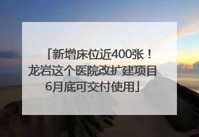 新增床位近400张！龙岩这个医院改扩建项目6月底可交付使用