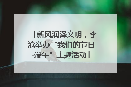 新风润泽文明，李沧举办“我们的节日·端午”主题活动