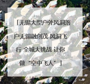 无锡大型户外风洞落户无锡融创茂 风洞飞行 全城大挑战 让你做“空中飞人”