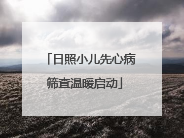 日照小儿先心病筛查温暖启动