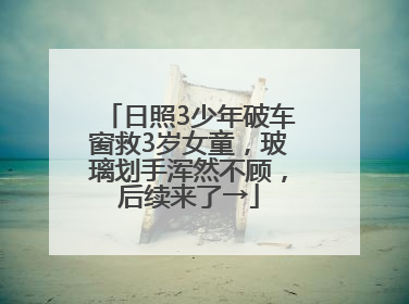 日照3少年破车窗救3岁女童，玻璃划手浑然不顾，后续来了→