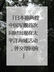 日本称两艘中国军舰首次同时出现在太平洋海域活动，外交部回应