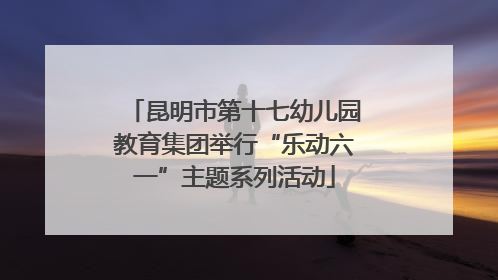 昆明市第十七幼儿园教育集团举行“乐动六一”主题系列活动