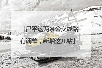 昌平这两条公交线路有调整，新增这几站