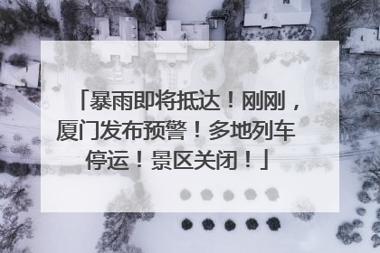暴雨即将抵达！刚刚，厦门发布预警！多地列车停运！景区关闭！