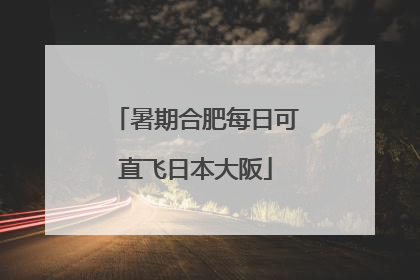 暑期合肥每日可直飞日本大阪