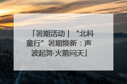 暑期活动｜“北科童行”暑期焕新：声波起舞·火箭问天