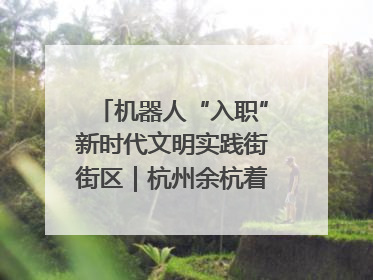 机器人“入职”新时代文明实践街街区｜杭州余杭着力提升城市精细化智能化管理水平
