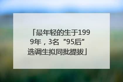 最年轻的生于1999年，3名“95后”选调生拟同批提拔