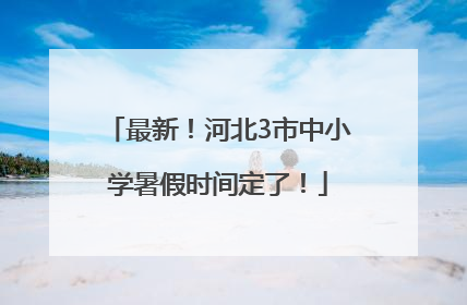 最新！河北3市中小学暑假时间定了！