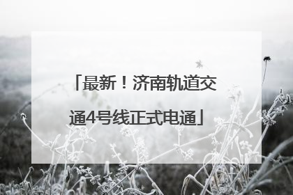 最新！济南轨道交通4号线正式电通