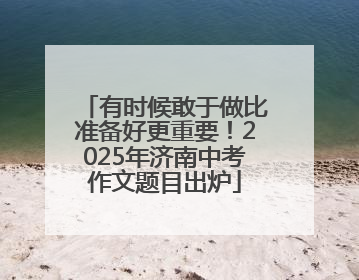 有时候敢于做比准备好更重要！2025年济南中考作文题目出炉