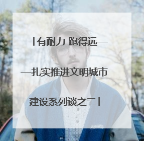 有耐力 跑得远——扎实推进文明城市建设系列谈之二