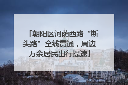 朝阳区河荫西路“断头路”全线贯通，周边万余居民出行提速