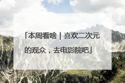 本周看啥｜喜欢二次元的观众，去电影院吧