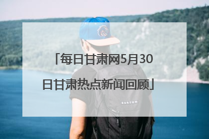 每日甘肃网5月30日甘肃热点新闻回顾