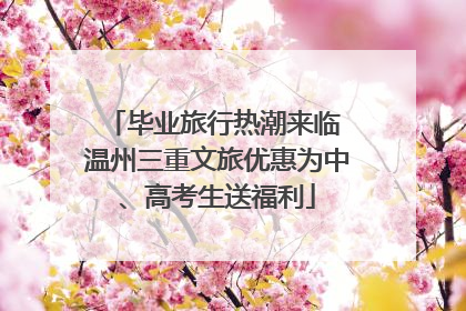 毕业旅行热潮来临 温州三重文旅优惠为中、高考生送福利