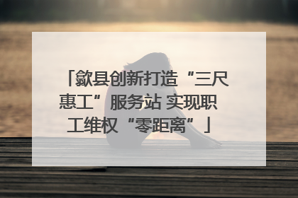 歙县创新打造“三尺惠工”服务站 实现职工维权“零距离”