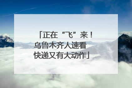 正在“飞”来！乌鲁木齐人速看 快递又有大动作