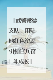 武警常德支队：用驻地红色资源引领官兵奋斗成长