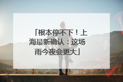 根本停不下！上海最新确认：这场雨今夜会更大