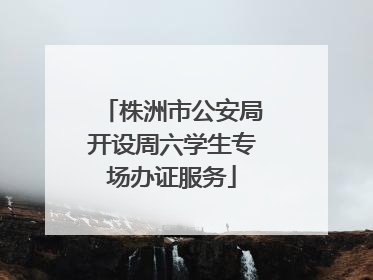 株洲市公安局开设周六学生专场办证服务