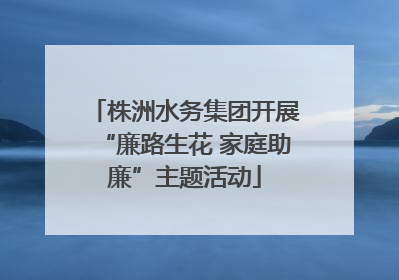 株洲水务集团开展“廉路生花 家庭助廉”主题活动
