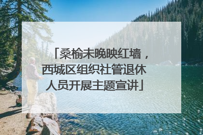桑榆未晚映红墙，西城区组织社管退休人员开展主题宣讲