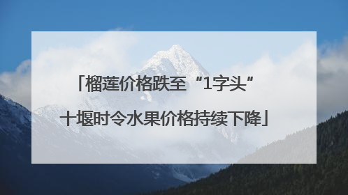榴莲价格跌至“1字头” 十堰时令水果价格持续下降