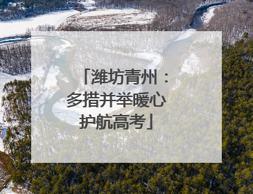 潍坊青州：多措并举暖心护航高考