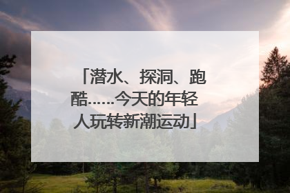 潜水、探洞、跑酷……今天的年轻人玩转新潮运动
