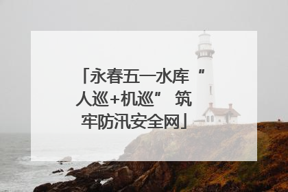永春五一水库“人巡+机巡” 筑牢防汛安全网