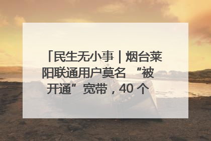 民生无小事｜烟台莱阳联通用户莫名 “被开通”宽带，40 个月扣费无人知
