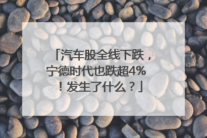 汽车股全线下跌，宁德时代也跌超4%！发生了什么？