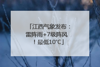 江西气象发布：雷阵雨+7级阵风！最低10℃