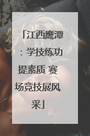 江西鹰潭：学技练功提素质 赛场竞技展风采