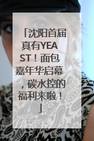 沈阳首届真有YEAST！面包嘉年华启幕，碳水控的福利来啦！