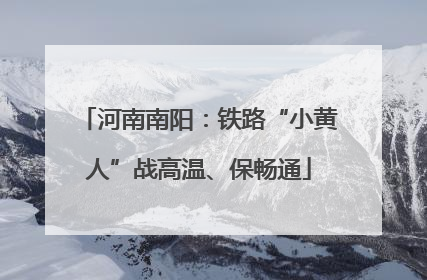 河南南阳：铁路“小黄人”战高温、保畅通