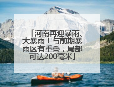 河南再迎暴雨、大暴雨！与前期暴雨区有重叠，局部可达200毫米
