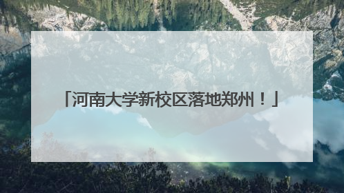 河南大学新校区落地郑州！