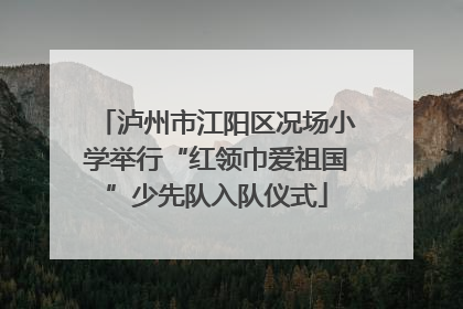 泸州市江阳区况场小学举行“红领巾爱祖国”少先队入队仪式