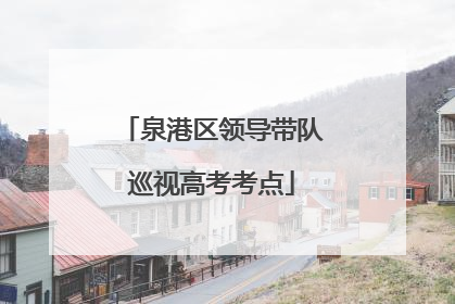 泉港区领导带队巡视高考考点